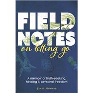 Field Notes on Letting Go A Memoir of Truth-Seeking, Healing, and Personal Freedom