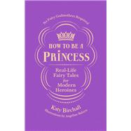 How to be a Princess Real-Life Fairy Tales for Modern Heroines – No Fairy Godmothers Required