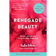 Renegade Beauty Reveal and Revive Your Natural Radiance--Beauty Secrets, Solutions, and Preparations