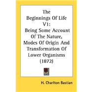 Beginnings of Life V1 : Being Some Account of the Nature, Modes of Origin and Transformation of Lower Organisms (1872)