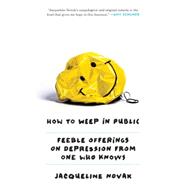 How to Weep in Public Feeble Offerings on Depression from One Who Knows