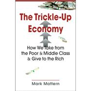 The Trickle-Up Economy: How We Take from the Poor and Middle Class and Give to the Rich