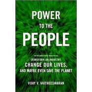 Power to the People How the Coming Energy Revolution Will Transform an Industry, Change Our Lives, and Maybe Even Save the Planet