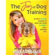 The Joy of Dog Training 30 Fun, No-Fail Lessons to Raise and Train a Happy, Well-Behaved Dog