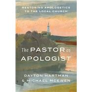 The Pastor as Apologist Restoring Apologetics to the Local Church