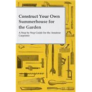 Construct Your Own Summerhouse for the Garden - A Step by Step Guide for the Amateur Carpenter