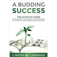 A Budding Success: The Ultimate Guide to Planning, Launching and Managing a Lucrative Legal Marijuana Business