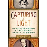 Capturing the Light The Birth of Photography, a True Story of Genius and Rivalry