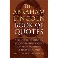 The Abraham Lincoln Book of Quotes A Collection of Speeches, Quotations, Essays and Advice from the Sixteenth President of The United States