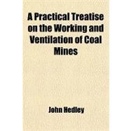 A Practical Treatise on the Working and Ventilation of Coal Mines