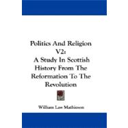 Politics and Religion V2 : A Study in Scottish History from the Reformation to the Revolution