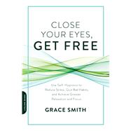Close Your Eyes, Get Free Use Self-Hypnosis to Reduce Stress, Quit Bad Habits, and Achieve Greater Relaxation and Focus