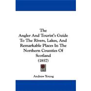 The Angler and Tourist's Guide to the Rivers, Lakes, and Remarkable Places in the Northern Counties of Scotland