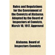 Rules and Regulations for the Government of the Convicts of Alabama: Adopted by the Board of Inspectors of Convicts, March 10, 1917. Approved by the Governor March 10, 1917, Published by Order of the Board