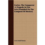 Cortez, the Conqueror : A Tragedy in Five Acts [Founded on the Conquest of Mexico]