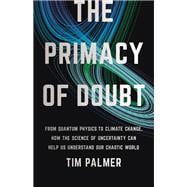 The Primacy of Doubt From Quantum Physics to Climate Change, How the Science of Uncertainty Can Help Us Understand Our Chaotic World