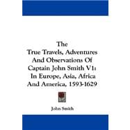 The True Travels, Adventures and Observations of Captain John Smith: In Europe, Asia, Africa and America, 1593-1629
