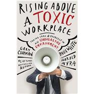 Rising Above a Toxic Workplace Taking Care of Yourself in an Unhealthy Environment