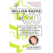 A Million Bucks by 30 How to Overcome a Crap Job, Stingy Parents, and a Useless Degree to Become a Millionaire Before (or After) Turning Thirty