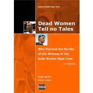 Dead Women Tell No Tales : Who Planned the Murder of the Witness in the Kobe Bryant Rape Case: an Expose