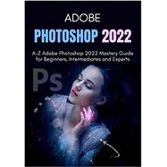 DOBE PHOTOSHOP 2022: A-Z Adobe Photoshop 2022 Mastery Guide for Beginners, Intermediates and Experts
