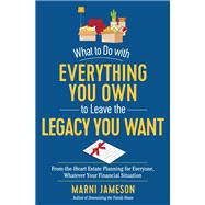 What to Do with Everything You Own to Leave the Legacy You Want: From-the-Heart Estate Planning for Everyone, Whatever Your Financial Situation