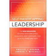 Self-Handicapping Leadership The Nine Behaviors Holding Back Employees, Managers, and Companies, and How to Overcome Them