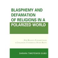 Blasphemy And Defamation of Religions In a Polarized World How Religious Fundamentalism Is Challenging Fundamental Human Rights