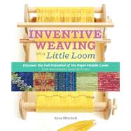 Inventive Weaving on a Little Loom Discover the Full Potential of the Rigid-Heddle Loom, for Beginners and Beyond