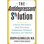 The Antidepressant Solution; A Step-by-Step Guide to Safely Overcoming Antidepressant Withdrawal, Dependence, and 