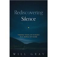 Rediscovering Silence Finding Your Life's Music in a World of Noise