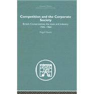 Competition and the Corporate Society: British Conservatives, the state and Industry 1945-1964