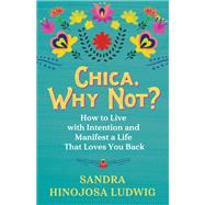 Chica, Why Not? How to Live with Intention and Manifest a Life That Loves You Back