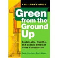 Green from the Ground Up : Sustainable, Healthy, and Energy-Efficient Home Construction - A Builder's Guide