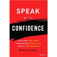 Speak with Confidence Overcome Self-Doubt, Communicate Clearly, and Inspire Your Audience