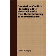 Our Mexican Conflicts - Including a Brief History of Mexico from the Sixth Century to the Present Time