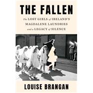 The Fallen The Lost Girls of Ireland's Magdalene Laundries and a Legacy of Silence