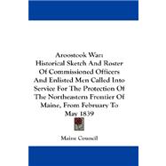 Aroostook War: Historical Sketch and Roster of Commissioned Officers and Enlisted Men Called into Service for the Protection of the Northeastern Frontier of Maine, f