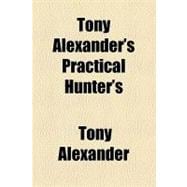 Tony Alexander's Practical Hunter's & Trapper's Guide: The Secrets of the Art Told by an Experienced Trapper in His Own Way to the Hunters & Trappers of America