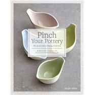Pinch Your Pottery The Art & Craft of Making Pinch Pots - 35 Beautiful Projects to Hand-form from Clay