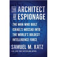 The Architect of Espionage The Man Who Built Israel's Mossad into the World's Boldest Intelligence Force