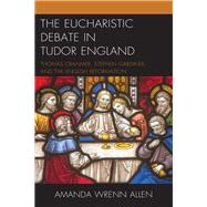 The Eucharistic Debate in Tudor England Thomas Cranmer, Stephen Gardiner, and the English Reformation