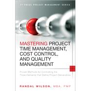 Mastering Project Time Management, Cost Control, and Quality Management Proven Methods for Controlling the Three Elements that Define Project Deliverables