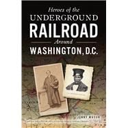 Heroes of the Underground Railroad Around Washington, D.c.