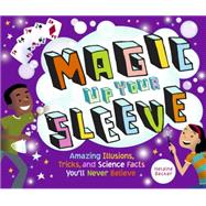 Magic Up Your Sleeve Amazing Illusions, Tricks, and Science Facts You'll Never Believe