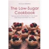 The Low-Sugar Cookbook Delicious and Nutritious Recipes to Lose Weight, Boost Energy, and Fight Fatigue