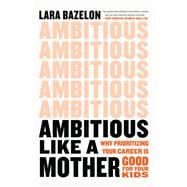 Ambitious Like a Mother Why Prioritizing Your Career Is Good for Your Kids