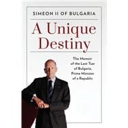 A Unique Destiny The Memoir of the Last Tsar of Bulgaria, from Monarchy to Democracy
