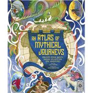 Atlas of Mythical Journeys Discover Heroic Quests, Daring Voyages and Epic Adventures