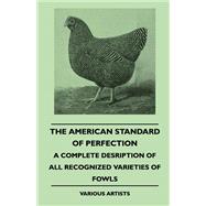 The American Standard of Perfection - A Complete Desription of All Recognized Varieties of Fowls